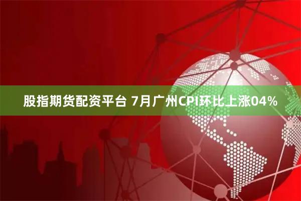 股指期货配资平台 7月广州CPI环比上涨04%