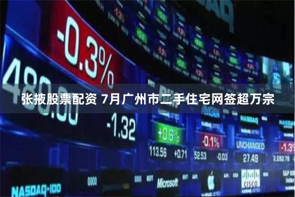 张掖股票配资 7月广州市二手住宅网签超万宗