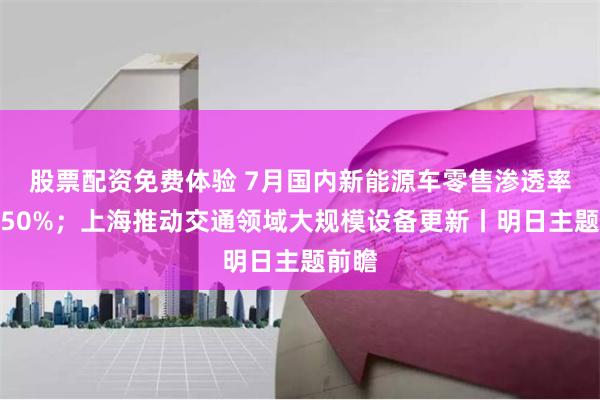 股票配资免费体验 7月国内新能源车零售渗透率首超50%；上海推动交通领域大规模设备更新丨明日主题前瞻