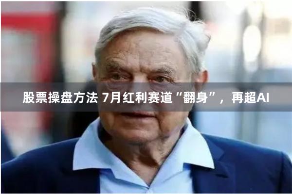 股票操盘方法 7月红利赛道“翻身”，再超AI