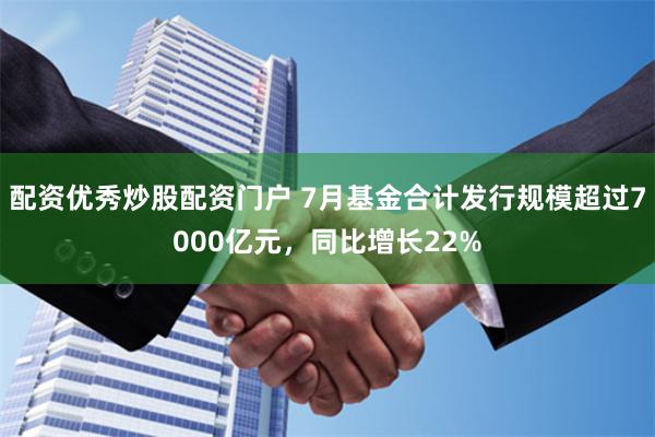配资优秀炒股配资门户 7月基金合计发行规模超过7000亿元，同比增长22%