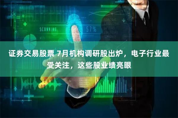 证券交易股票 7月机构调研股出炉，电子行业最受关注，这些股业绩亮眼