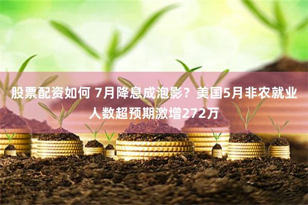 股票配资如何 7月降息成泡影？美国5月非农就业人数超预期激增272万