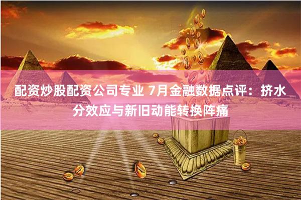 配资炒股配资公司专业 7月金融数据点评：挤水分效应与新旧动能转换阵痛