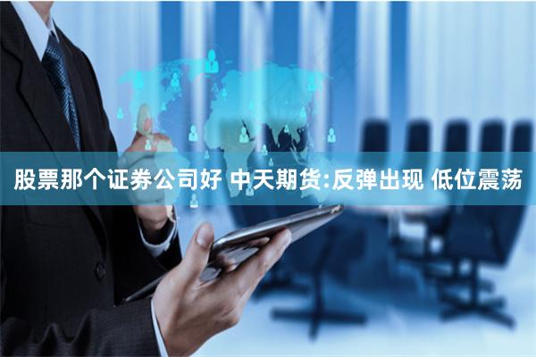 股票那个证券公司好 中天期货:反弹出现 低位震荡