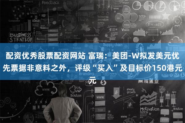 配资优秀股票配资网站 富瑞：美团-W拟发美元优先票据非意料之外，评级“买入”及目标价150港元
