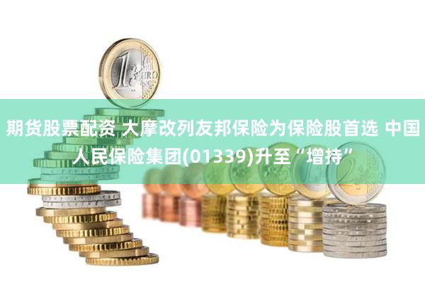 期货股票配资 大摩改列友邦保险为保险股首选 中国人民保险集团(01339)升至“增持”