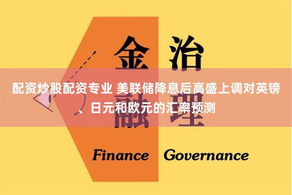 配资炒股配资专业 美联储降息后高盛上调对英镑、日元和欧元的汇率预测