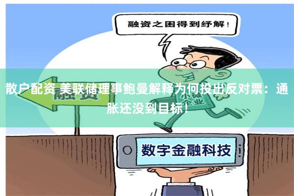 散户配资 美联储理事鲍曼解释为何投出反对票：通胀还没到目标！
