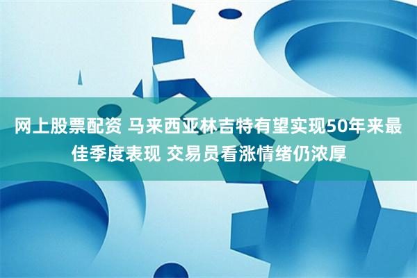 网上股票配资 马来西亚林吉特有望实现50年来最佳季度表现 交易员看涨情绪仍浓厚