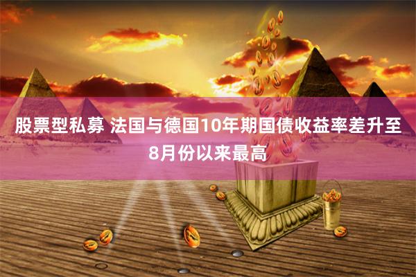 股票型私募 法国与德国10年期国债收益率差升至8月份以来最高