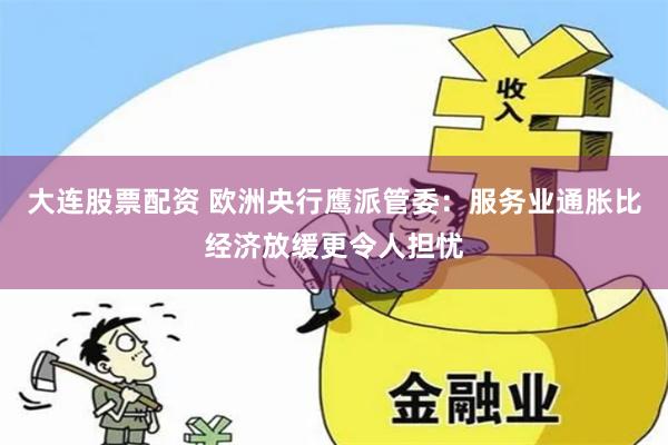 大连股票配资 欧洲央行鹰派管委：服务业通胀比经济放缓更令人担忧