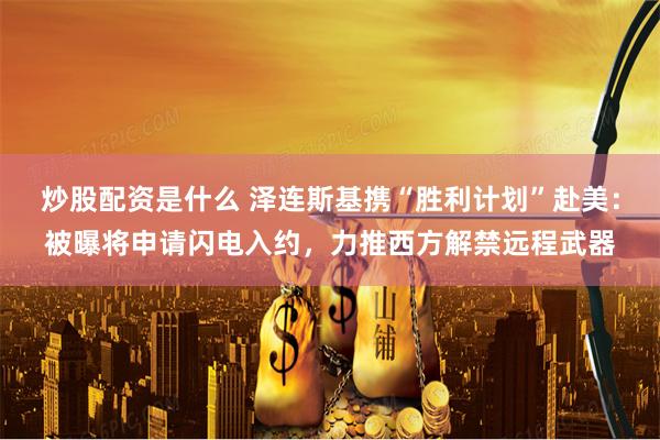 炒股配资是什么 泽连斯基携“胜利计划”赴美：被曝将申请闪电入约，力推西方解禁远程武器