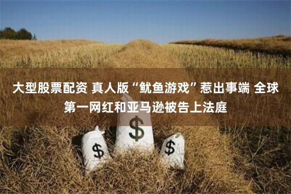 大型股票配资 真人版“鱿鱼游戏”惹出事端 全球第一网红和亚马逊被告上法庭