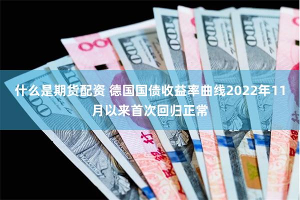 什么是期货配资 德国国债收益率曲线2022年11月以来首次回归正常