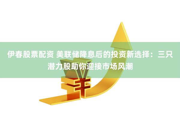 伊春股票配资 美联储降息后的投资新选择：三只潜力股助你迎接市场风潮