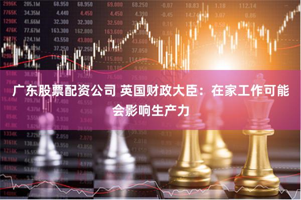 广东股票配资公司 英国财政大臣：在家工作可能会影响生产力