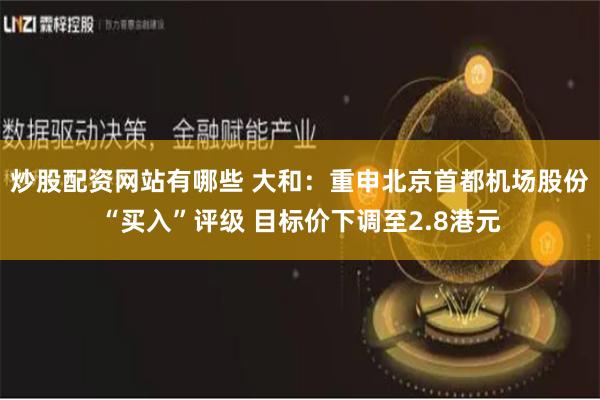炒股配资网站有哪些 大和：重申北京首都机场股份“买入”评级 目标价下调至2.8港元