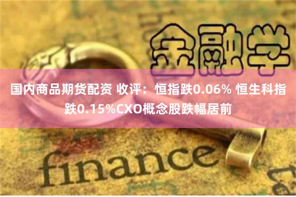 国内商品期货配资 收评：恒指跌0.06% 恒生科指跌0.15%CXO概念股跌幅居前