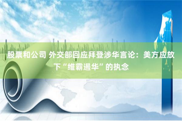 股票和公司 外交部回应拜登涉华言论：美方应放下“维霸遏华”的执念