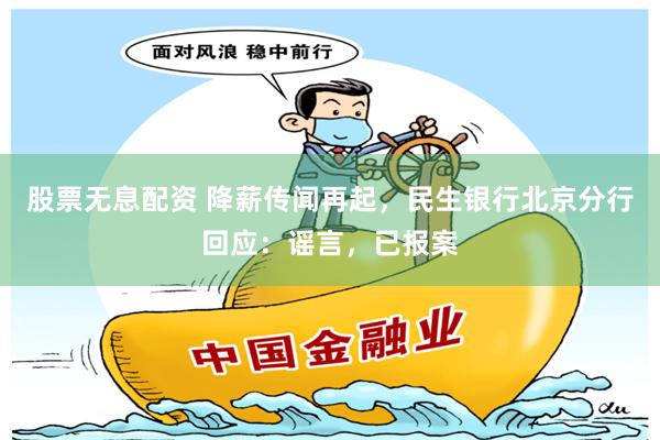 股票无息配资 降薪传闻再起，民生银行北京分行回应：谣言，已报案