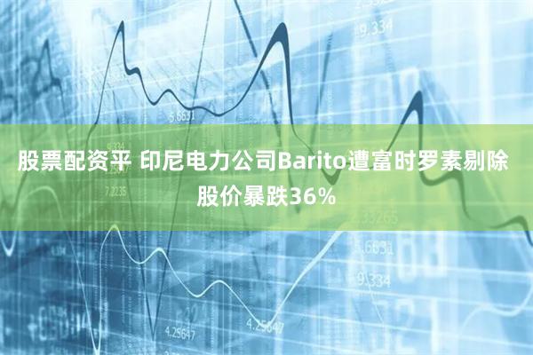股票配资平 印尼电力公司Barito遭富时罗素剔除 股价暴跌36%