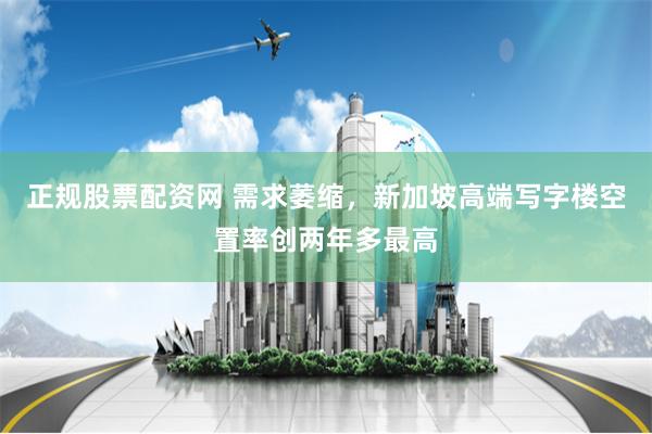 正规股票配资网 需求萎缩，新加坡高端写字楼空置率创两年多最高