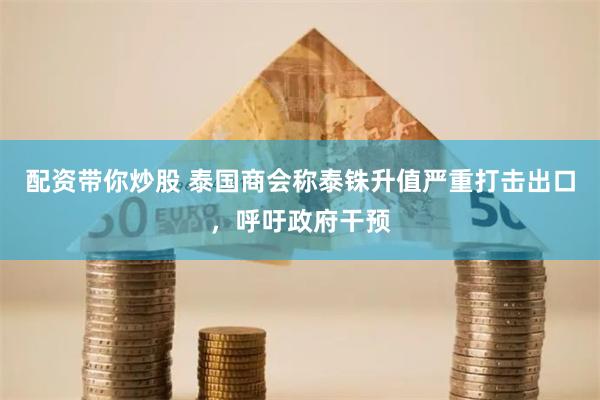 配资带你炒股 泰国商会称泰铢升值严重打击出口，呼吁政府干预