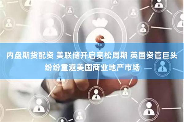 内盘期货配资 美联储开启宽松周期 英国资管巨头纷纷重返美国商业地产市场