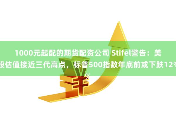 1000元起配的期货配资公司 Stifel警告：美股估值接近三代高点，标普500指数年底前或下跌12%