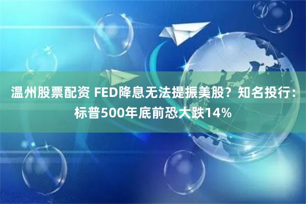 温州股票配资 FED降息无法提振美股？知名投行：标普500年底前恐大跌14%