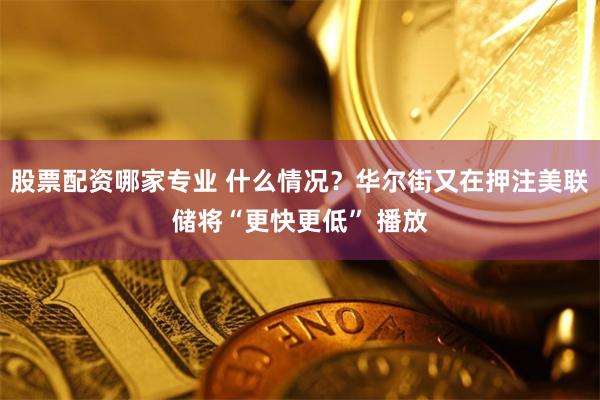 股票配资哪家专业 什么情况？华尔街又在押注美联储将“更快更低” 播放