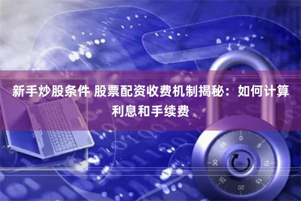 新手炒股条件 股票配资收费机制揭秘：如何计算利息和手续费