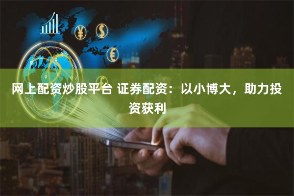 网上配资炒股平台 证券配资：以小博大，助力投资获利