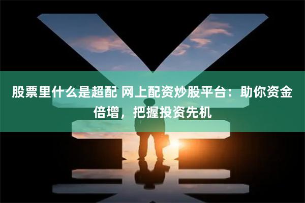 股票里什么是超配 网上配资炒股平台：助你资金倍增，把握投资先机
