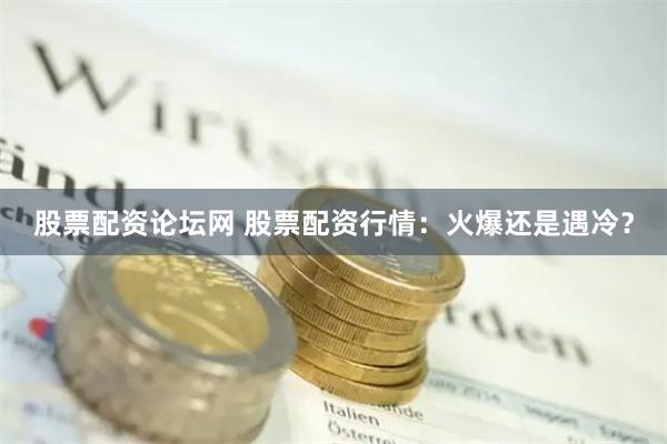 股票配资论坛网 股票配资行情：火爆还是遇冷？