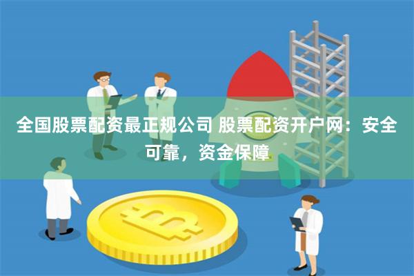 全国股票配资最正规公司 股票配资开户网：安全可靠，资金保障