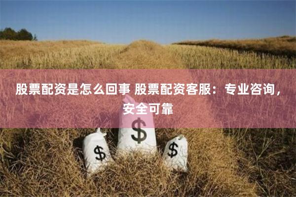 股票配资是怎么回事 股票配资客服：专业咨询，安全可靠