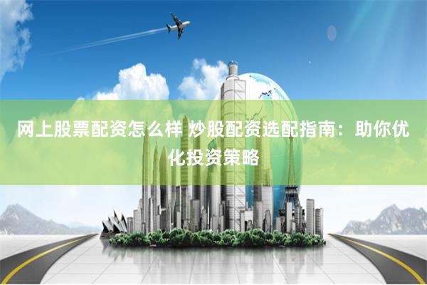 网上股票配资怎么样 炒股配资选配指南：助你优化投资策略
