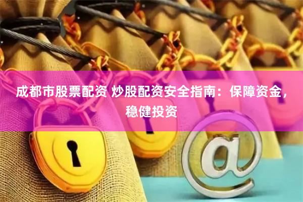成都市股票配资 炒股配资安全指南：保障资金，稳健投资