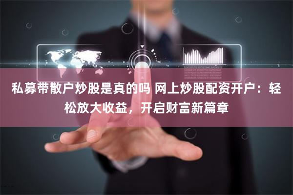 私募带散户炒股是真的吗 网上炒股配资开户：轻松放大收益，开启财富新篇章