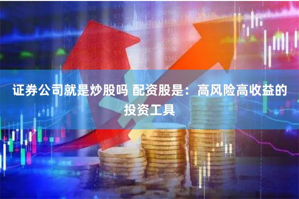 证券公司就是炒股吗 配资股是：高风险高收益的投资工具