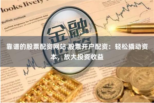靠谱的股票配资网站 股票开户配资：轻松撬动资本，放大投资收益
