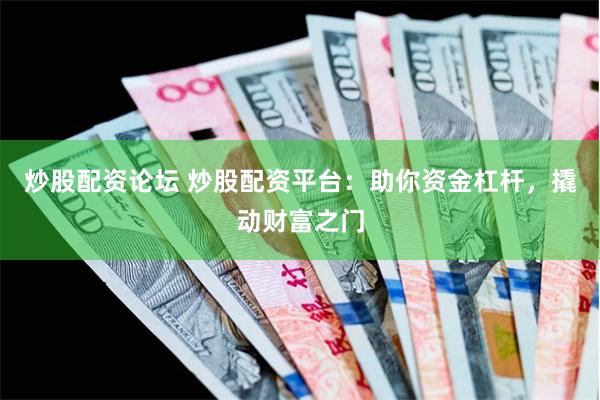 炒股配资论坛 炒股配资平台：助你资金杠杆，撬动财富之门