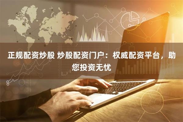 正规配资炒股 炒股配资门户：权威配资平台，助您投资无忧