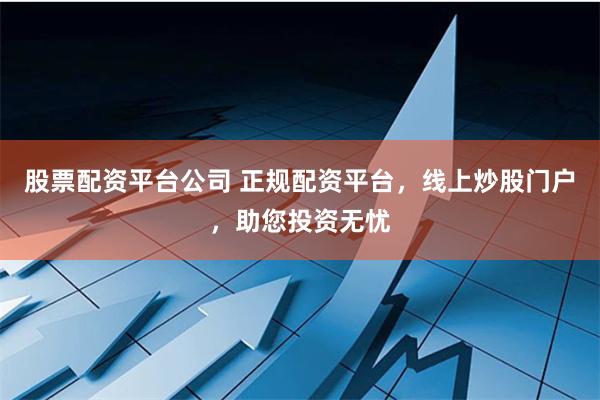 股票配资平台公司 正规配资平台，线上炒股门户，助您投资无忧