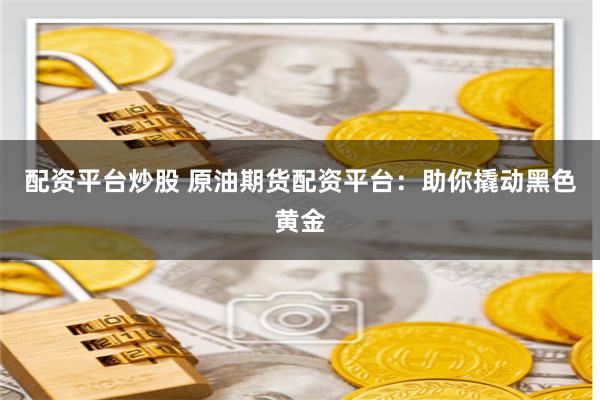 配资平台炒股 原油期货配资平台：助你撬动黑色黄金