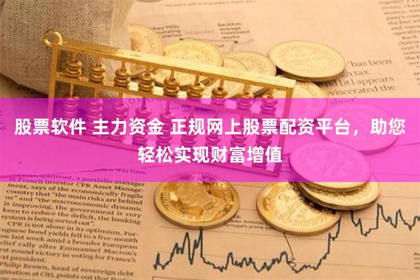 股票软件 主力资金 正规网上股票配资平台，助您轻松实现财富增值