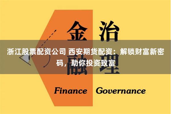 浙江股票配资公司 西安期货配资：解锁财富新密码，助你投资致富