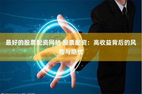 最好的股票配资网站 股票配资：高收益背后的风险与隐忧